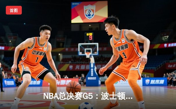 NBA总决赛G5：波士顿凯尔特人逆转险胜 塔图姆41分创个人季后赛新高