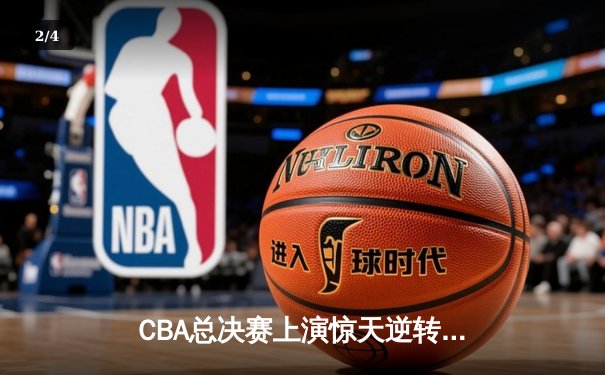 CBA总决赛上演惊天逆转，辽宁男篮加时险胜广东夺赛点 - 2