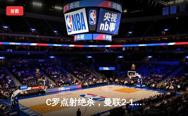 C罗点射绝杀，曼联2-1逆转阿森纳，英超争四悬念再起